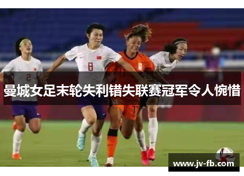 曼城女足末轮失利错失联赛冠军令人惋惜 曼城女足末轮失利错失联赛冠军令人惋惜