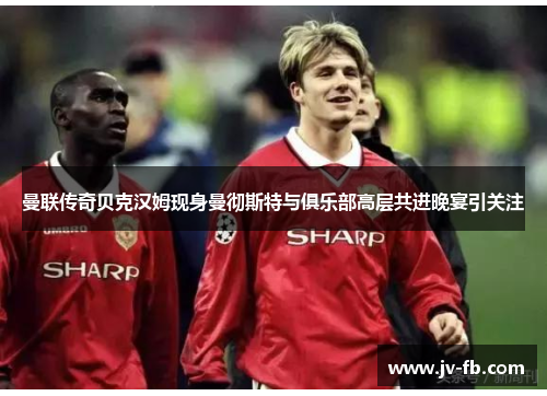 曼联传奇贝克汉姆现身曼彻斯特与俱乐部高层共进晚宴引关注 曼联传奇贝克汉姆现身曼彻斯特与俱乐部高层共进晚宴引关注