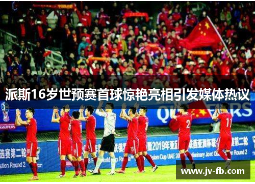 派斯16岁世预赛首球惊艳亮相引发媒体热议 派斯16岁世预赛首球惊艳亮相引发媒体热议