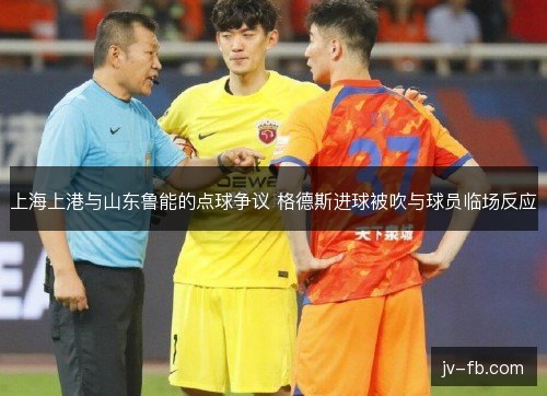 上海上港与山东鲁能的点球争议 格德斯进球被吹与球员临场反应